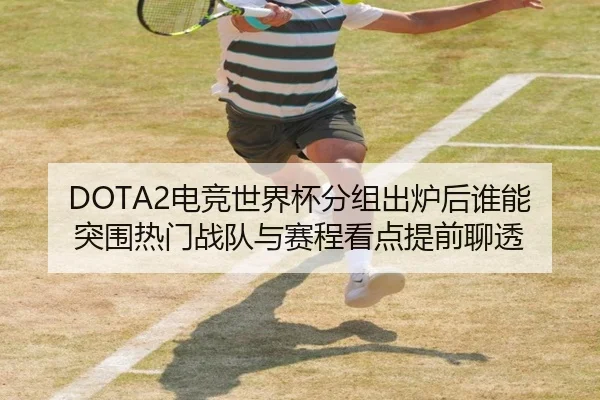 DOTA2电竞世界杯分组出炉后谁能突围热门战队与赛程看点提前聊透