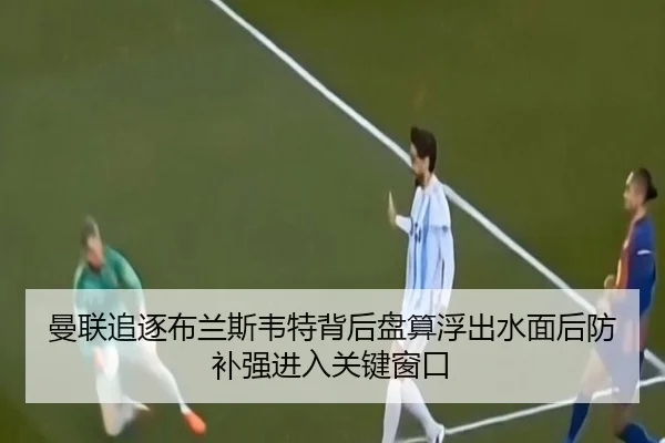 曼联追逐布兰斯韦特背后盘算浮出水面后防补强进入关键窗口